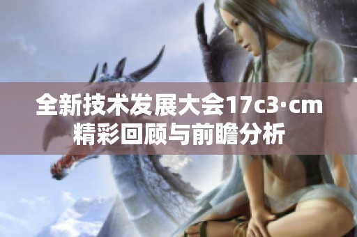 全新技术发展大会17c3·cm精彩回顾与前瞻分析