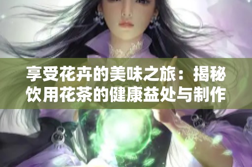 享受花卉的美味之旅：揭秘饮用花茶的健康益处与制作方法