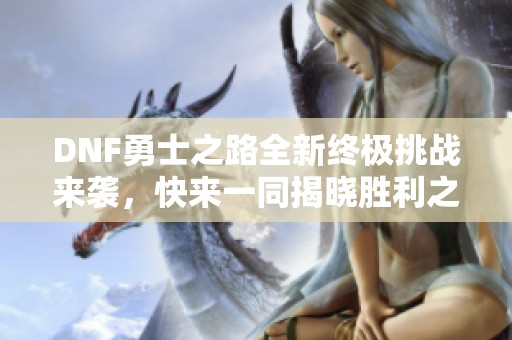 DNF勇士之路全新终极挑战来袭，快来一同揭晓胜利之道