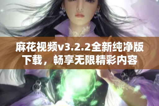 麻花视频v3.2.2全新纯净版下载，畅享无限精彩内容