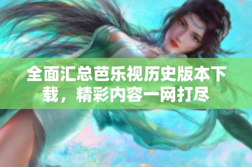 全面汇总芭乐视历史版本下载，精彩内容一网打尽