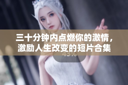 三十分钟内点燃你的激情，激励人生改变的短片合集