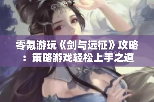 零氪游玩《剑与远征》攻略：策略游戏轻松上手之道