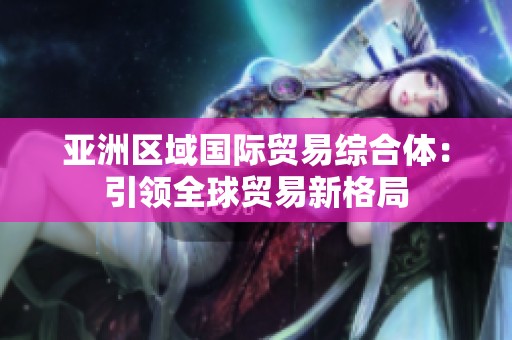 亚洲区域国际贸易综合体：引领全球贸易新格局