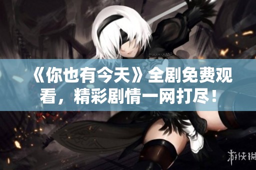 《你也有今天》全剧免费观看，精彩剧情一网打尽！