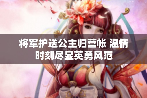 将军护送公主归营帐 温情时刻尽显英勇风范