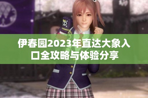伊春园2023年直达大象入口全攻略与体验分享