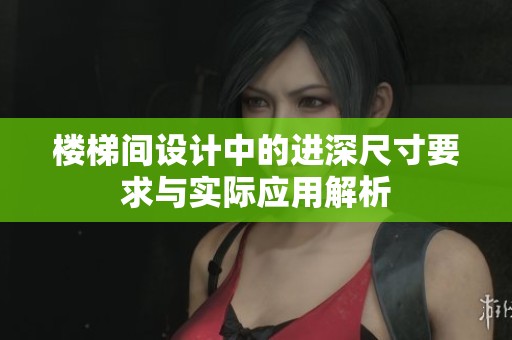 楼梯间设计中的进深尺寸要求与实际应用解析