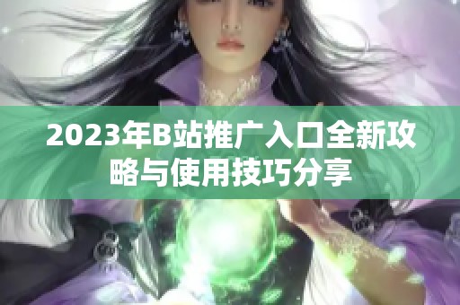 2023年B站推广入口全新攻略与使用技巧分享