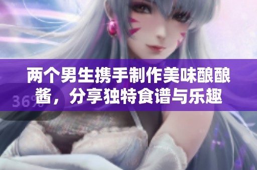 两个男生携手制作美味酿酿酱，分享独特食谱与乐趣