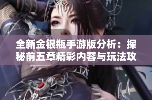 全新金银瓶手游版分析：探秘前五章精彩内容与玩法攻略