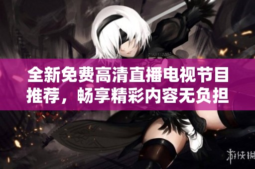全新免费高清直播电视节目推荐，畅享精彩内容无负担