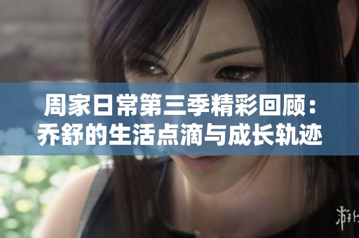 周家日常第三季精彩回顾：乔舒的生活点滴与成长轨迹