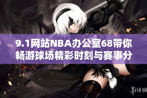 9.1网站NBA办公室68带你畅游球场精彩时刻与赛事分析