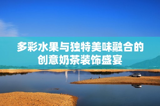 多彩水果与独特美味融合的创意奶茶装饰盛宴