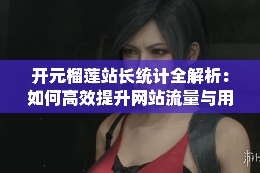 开元榴莲站长统计全解析：如何高效提升网站流量与用户体验