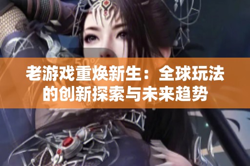 老游戏重焕新生：全球玩法的创新探索与未来趋势