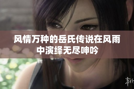 风情万种的岳氏传说在风雨中演绎无尽呻吟