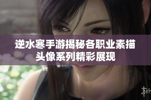 逆水寒手游揭秘各职业素描头像系列精彩展现