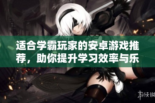 适合学霸玩家的安卓游戏推荐，助你提升学习效率与乐趣