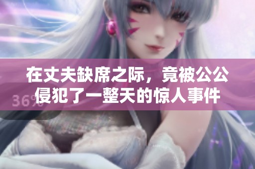 在丈夫缺席之际，竟被公公侵犯了一整天的惊人事件