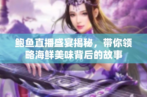 鲍鱼直播盛宴揭秘，带你领略海鲜美味背后的故事