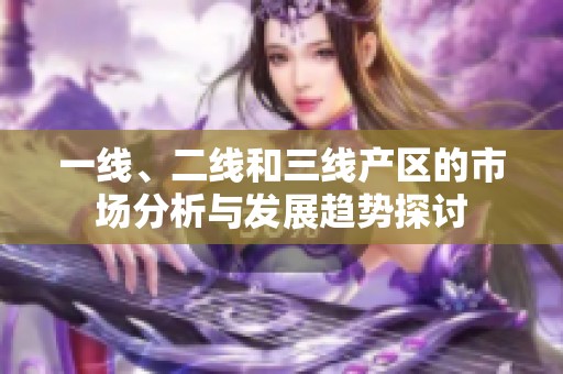 一线、二线和三线产区的市场分析与发展趋势探讨