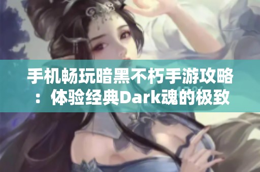 手机畅玩暗黑不朽手游攻略：体验经典Dark魂的极致乐趣