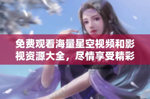 免费观看海量星空视频和影视资源大全，尽情享受精彩内容
