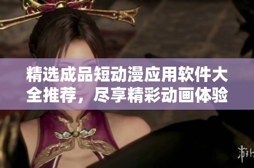精选成品短动漫应用软件大全推荐，尽享精彩动画体验