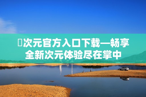 囧次元官方入口下载—畅享全新次元体验尽在掌中
