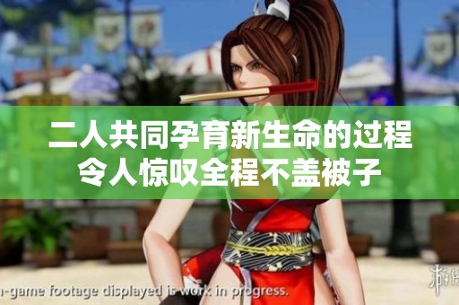 二人共同孕育新生命的过程令人惊叹全程不盖被子