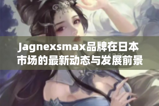 Jagnexsmax品牌在日本市场的最新动态与发展前景分析