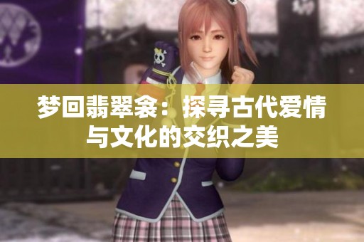 梦回翡翠衾：探寻古代爱情与文化的交织之美