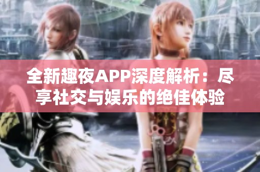全新趣夜APP深度解析：尽享社交与娱乐的绝佳体验
