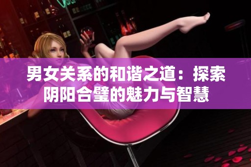 男女关系的和谐之道：探索阴阳合璧的魅力与智慧