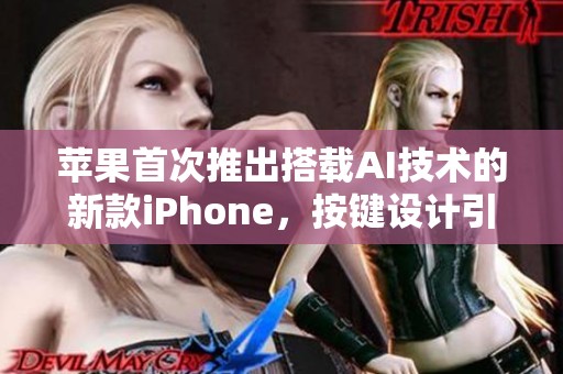 苹果首次推出搭载AI技术的新款iPhone，按键设计引人注目