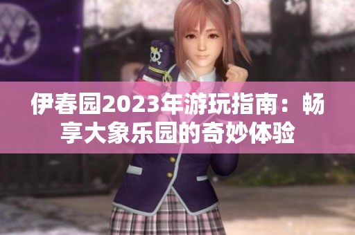 伊春园2023年游玩指南：畅享大象乐园的奇妙体验