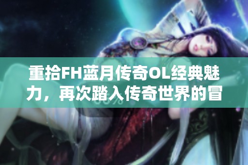 重拾FH蓝月传奇OL经典魅力，再次踏入传奇世界的冒险之旅