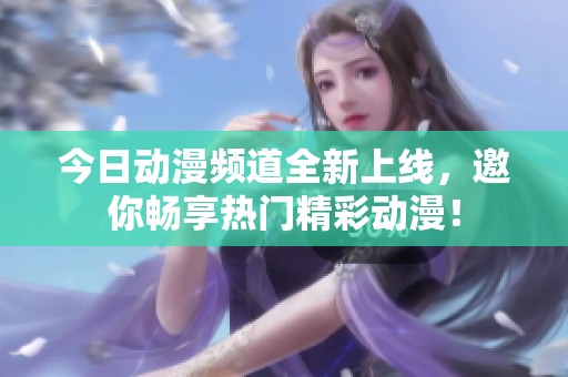 今日动漫频道全新上线，邀你畅享热门精彩动漫！