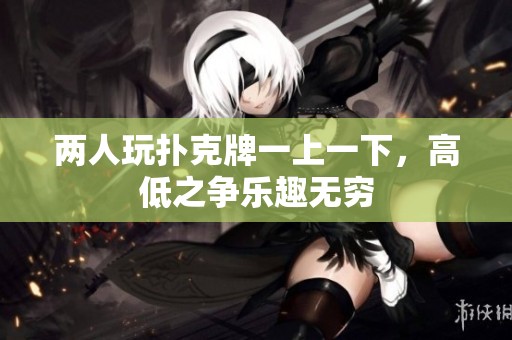 两人玩扑克牌一上一下，高低之争乐趣无穷