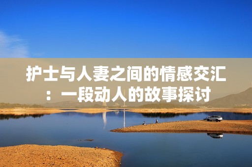 护士与人妻之间的情感交汇：一段动人的故事探讨