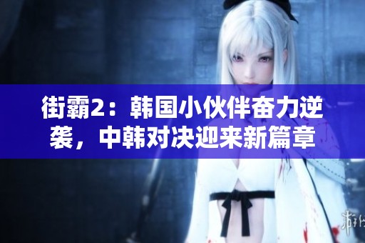 街霸2：韩国小伙伴奋力逆袭，中韩对决迎来新篇章