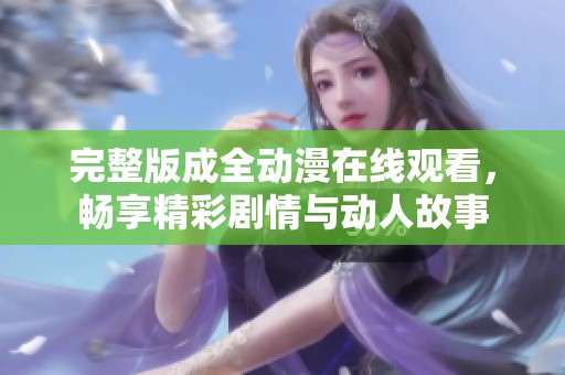 完整版成全动漫在线观看，畅享精彩剧情与动人故事