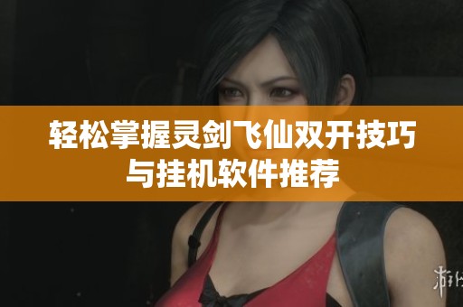 轻松掌握灵剑飞仙双开技巧与挂机软件推荐