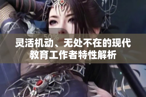 灵活机动、无处不在的现代教育工作者特性解析