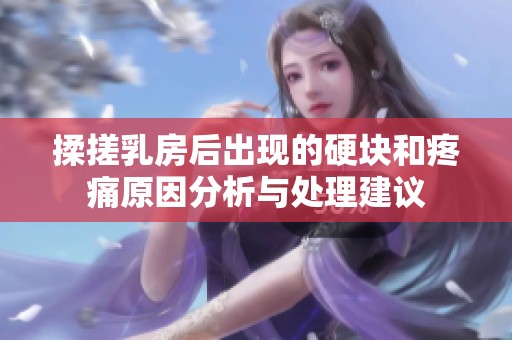 揉搓乳房后出现的硬块和疼痛原因分析与处理建议