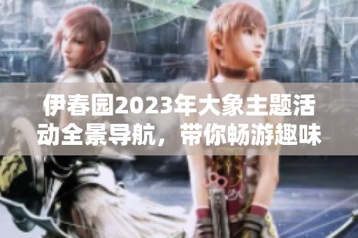 伊春园2023年大象主题活动全景导航，带你畅游趣味园区