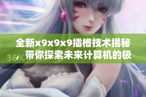 全新x9x9x9插槽技术揭秘，带你探索未来计算机的极限性能