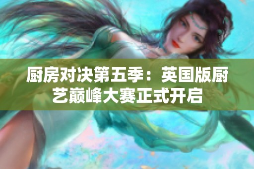 厨房对决第五季：英国版厨艺巅峰大赛正式开启